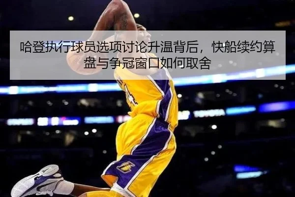 哈登执行球员选项讨论升温背后，快船续约算盘与争冠窗口如何取舍（XINGKONGSPORTS）
