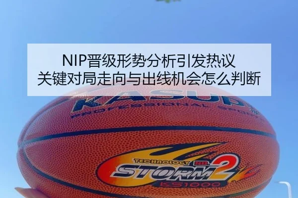 NIP晋级形势分析引发热议 关键对局走向与出线机会怎么判断（XINGKONGSPORTS）